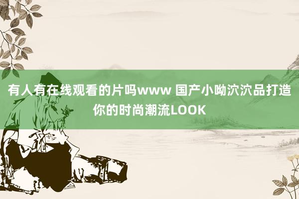 有人有在线观看的片吗www 国产小呦泬泬品打造你的时尚潮流LOOK