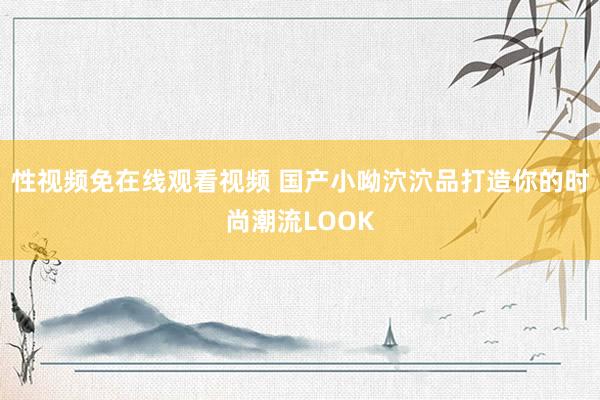 性视频免在线观看视频 国产小呦泬泬品打造你的时尚潮流LOOK