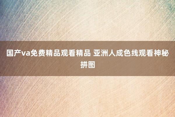 国产va免费精品观看精品 亚洲人成色线观看神秘拼图