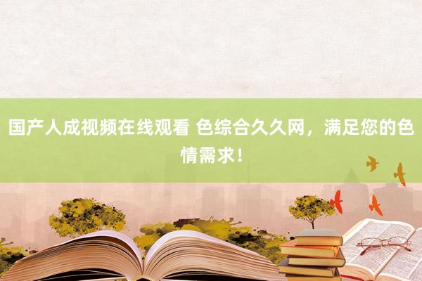 国产人成视频在线观看 色综合久久网，满足您的色情需求！