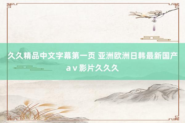 久久精品中文字幕第一页 亚洲欧洲日韩最新国产aⅴ影片久久久