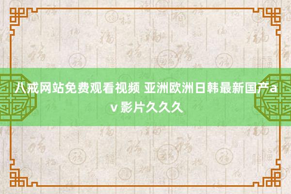 八戒网站免费观看视频 亚洲欧洲日韩最新国产aⅴ影片久久久