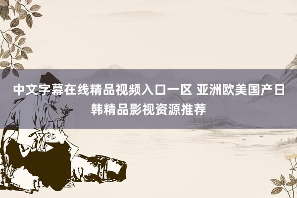 中文字幕在线精品视频入口一区 亚洲欧美国产日韩精品影视资源推荐