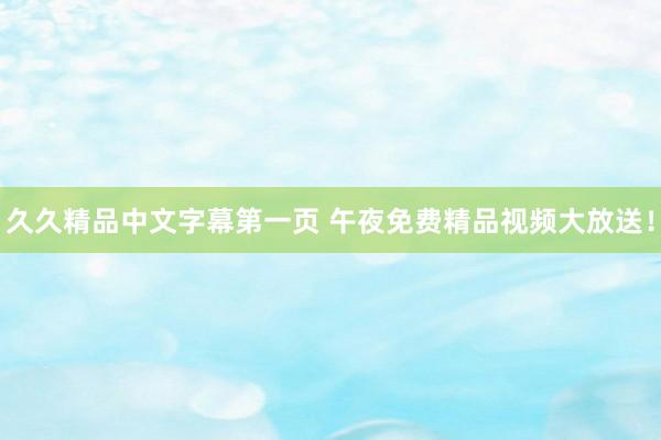 久久精品中文字幕第一页 午夜免费精品视频大放送！