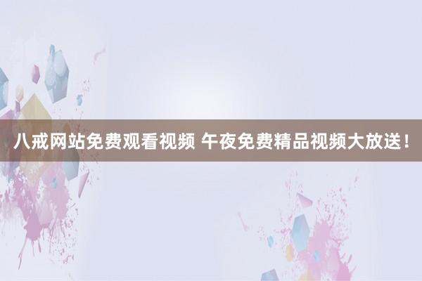 八戒网站免费观看视频 午夜免费精品视频大放送！