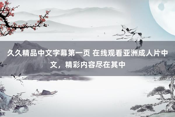 久久精品中文字幕第一页 在线观看亚洲成人片中文，精彩内容尽在其中