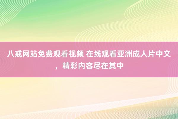 八戒网站免费观看视频 在线观看亚洲成人片中文，精彩内容尽在其中