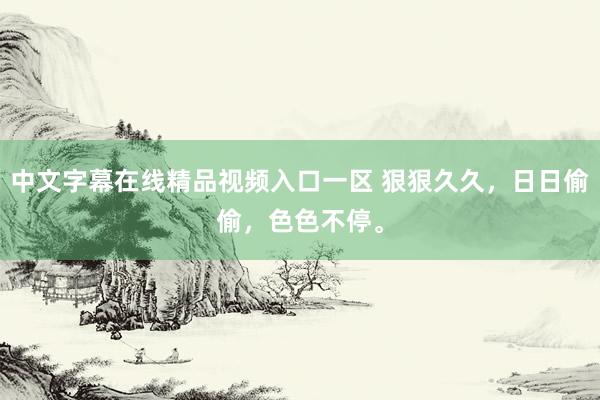 中文字幕在线精品视频入口一区 狠狠久久，日日偷偷，色色不停。