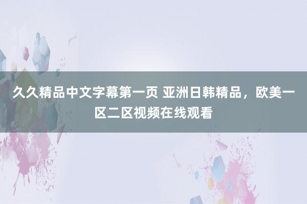 久久精品中文字幕第一页 亚洲日韩精品，欧美一区二区视频在线观看