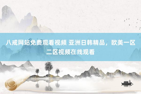 八戒网站免费观看视频 亚洲日韩精品，欧美一区二区视频在线观看