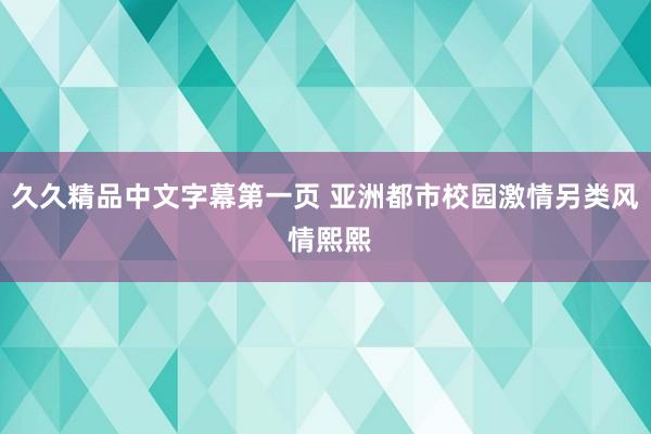 久久精品中文字幕第一页 亚洲都市校园激情另类风 情熙熙