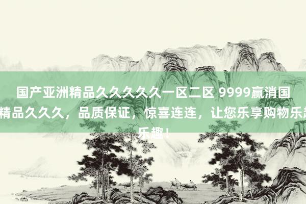 国产亚洲精品久久久久久一区二区 9999赢消国产精品久久久，品质保证，惊喜连连，让您乐享购物乐趣！